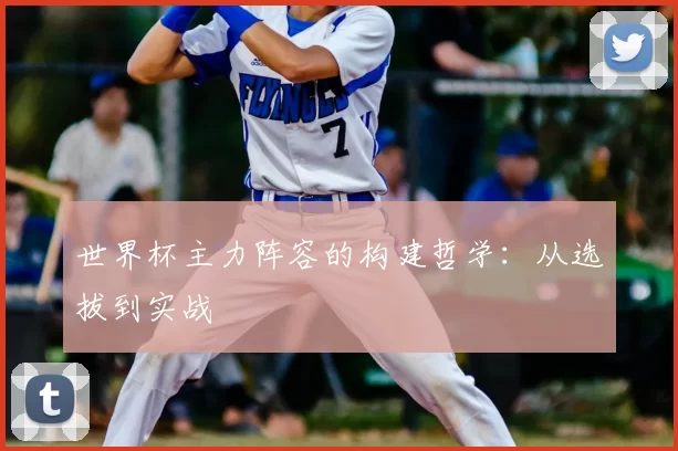 世界杯主力阵容的构建哲学：从选拔到实战