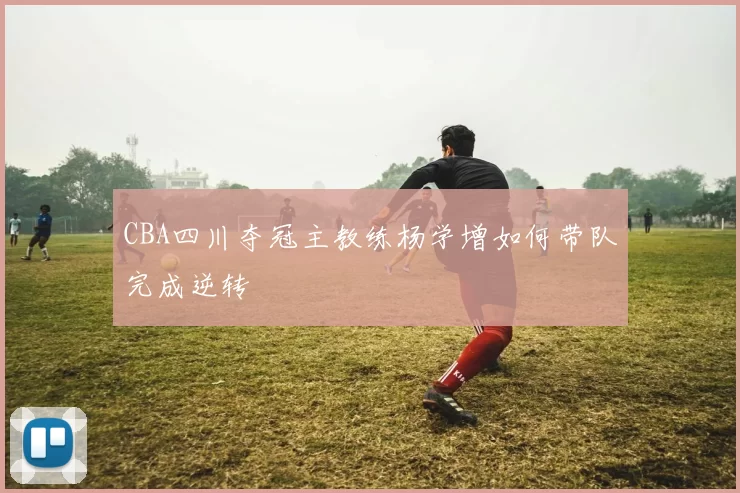CBA四川夺冠主教练杨学增如何带队完成逆转