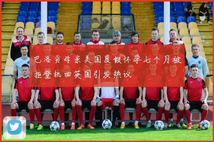 巴洛贡母亲美国度假怀孕七个月被拒登机回英国引发热议