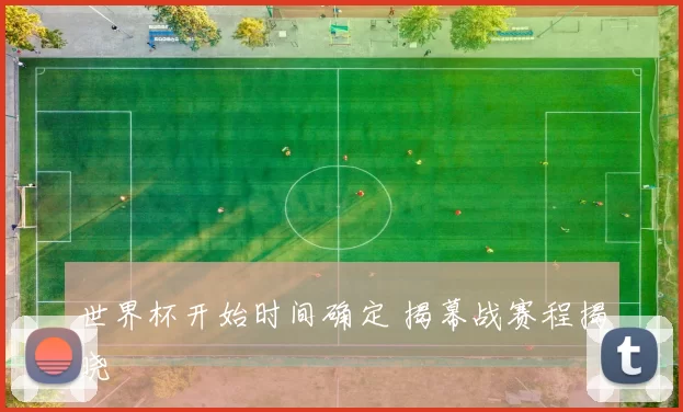 世界杯开始时间确定 揭幕战赛程揭晓