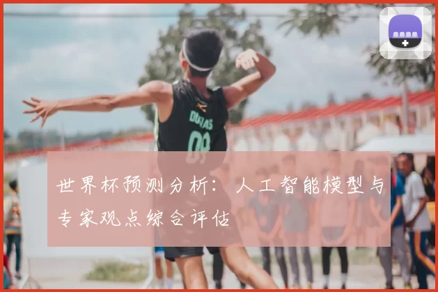 世界杯预测分析：人工智能模型与专家观点综合评估
