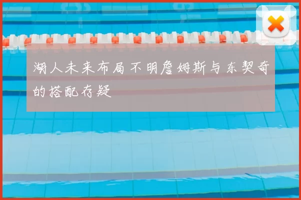 湖人未来布局不明詹姆斯与东契奇的搭配存疑