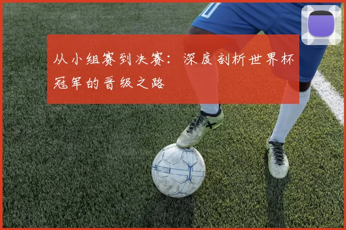 从小组赛到决赛：深度剖析世界杯冠军的晋级之路