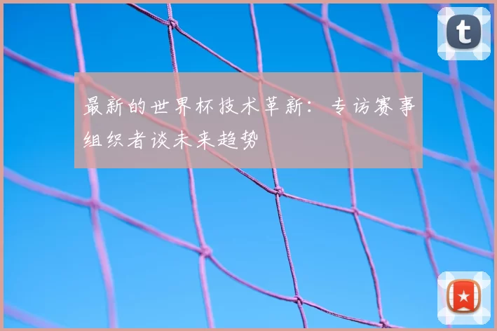 最新的世界杯技术革新：专访赛事组织者谈未来趋势