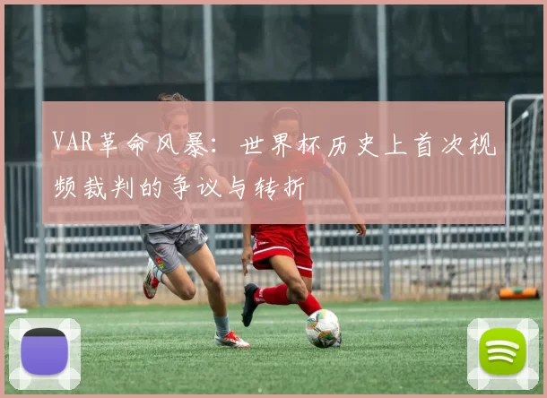 VAR革命风暴:世界杯历史上首次视频裁判的争议与转折