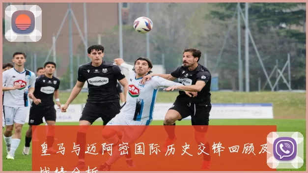 皇马与迈阿密国际历史交锋回顾及战绩分析