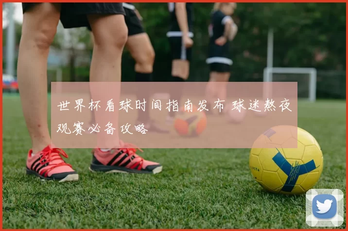 世界杯看球时间指南发布 球迷熬夜观赛必备攻略