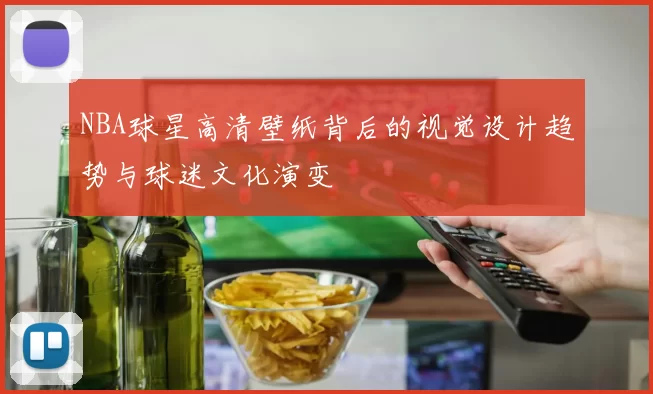 NBA球星高清壁纸背后的视觉设计趋势与球迷文化演变