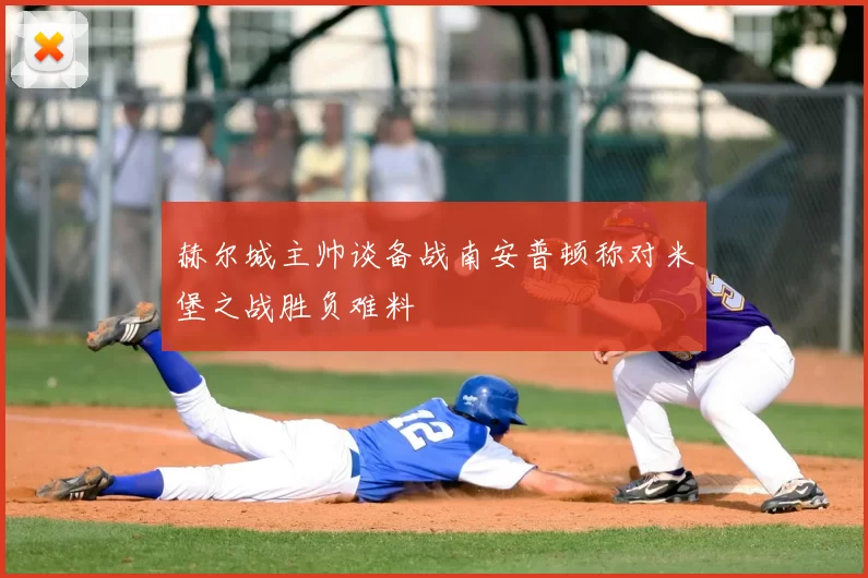 赫尔城主帅谈备战南安普顿称对米堡之战胜负难料