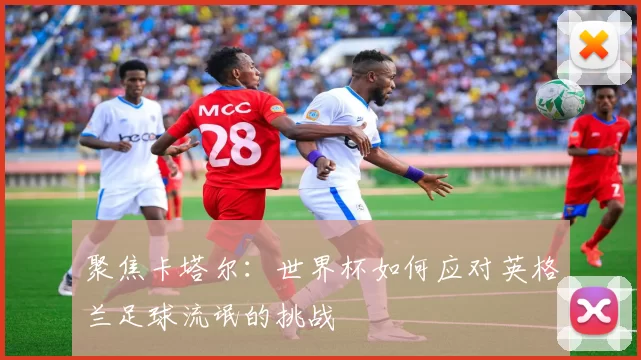聚焦卡塔尔：世界杯如何应对英格兰足球流氓的挑战