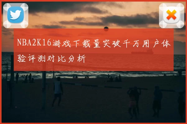 NBA2K16游戏下载量突破千万用户体验评测对比分析