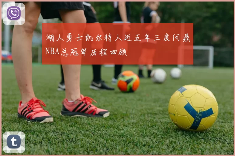 湖人勇士凯尔特人近五年三度问鼎NBA总冠军历程回顾