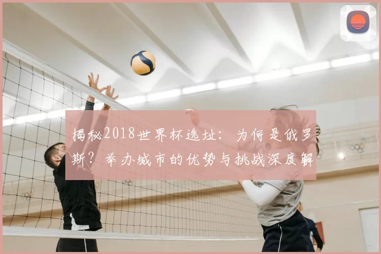揭秘2018世界杯选址:为何是俄罗斯?举办城市的优势与挑战深度解读