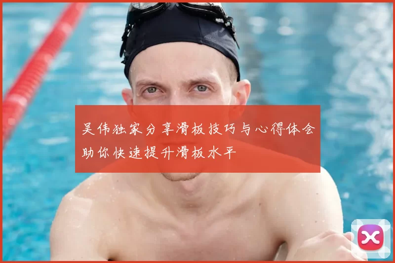 吴伟独家分享滑板技巧与心得体会助你快速提升滑板水平