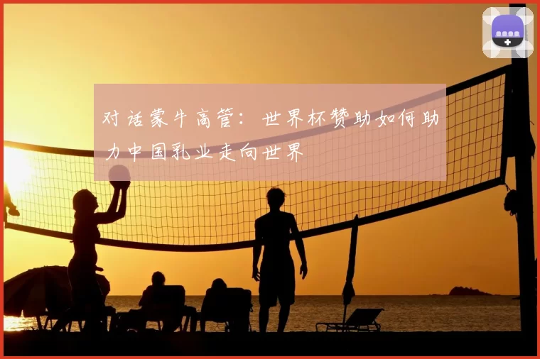对话蒙牛高管:世界杯赞助如何助力中国乳业走向世界