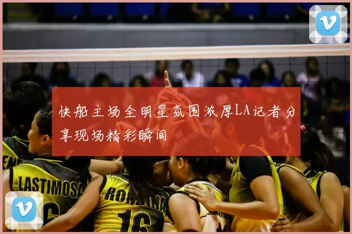 快船主场全明星氛围浓厚LA记者分享现场精彩瞬间